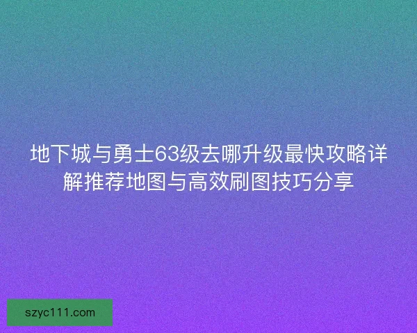 地下城与勇士63级去哪升级最快攻略详解推荐地图与高效刷图技巧分享 地下城与勇士63级去哪升级最快攻略详解推荐地图与高效刷图技巧分享