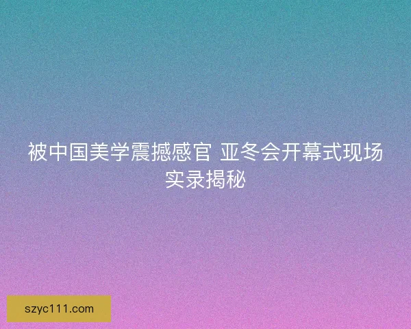 被中国美学震撼感官 亚冬会开幕式现场实录揭秘