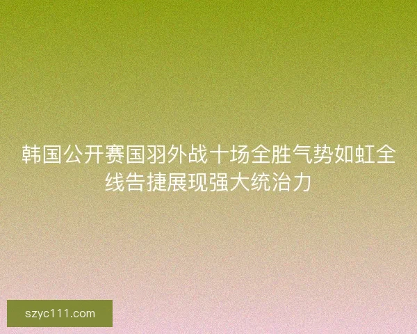 韩国公开赛国羽外战十场全胜气势如虹全线告捷展现强大统治力