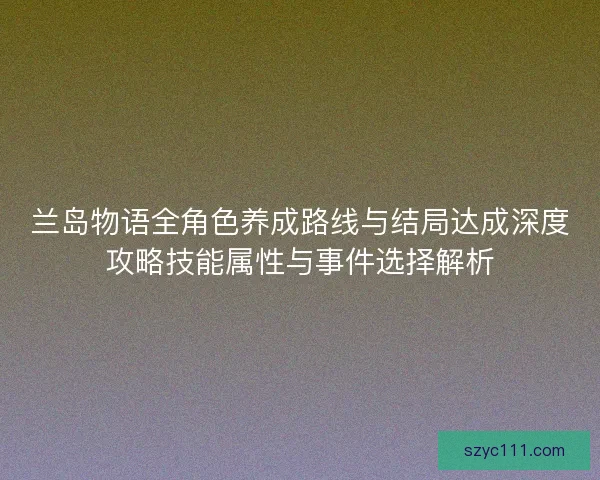 兰岛物语全角色养成路线与结局达成深度攻略技能属性与事件选择解析