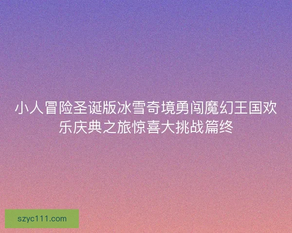 小人冒险圣诞版冰雪奇境勇闯魔幻王国欢乐庆典之旅惊喜大挑战篇终
