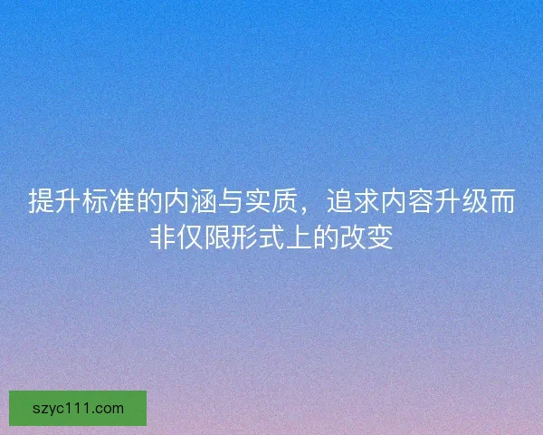 提升标准的内涵与实质，追求内容升级而非仅限形式上的改变
