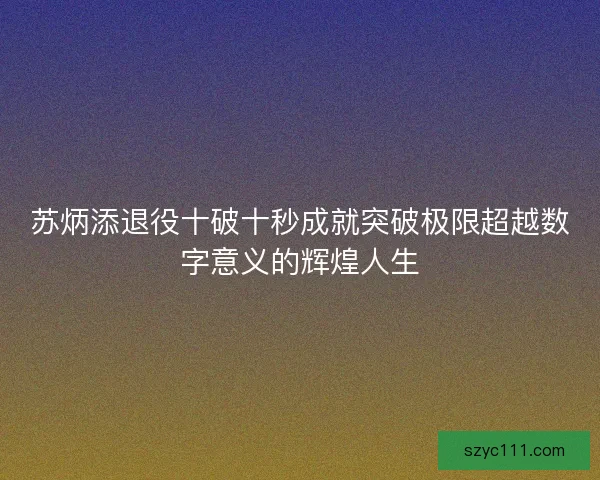 苏炳添退役十破十秒成就突破极限超越数字意义的辉煌人生