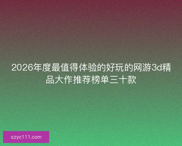 2026年度最值得体验的好玩的网游3d精品大作推荐榜单三十款