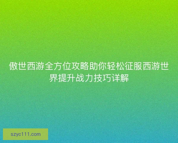 傲世西游全方位攻略助你轻松征服西游世界提升战力技巧详解 傲世西游全方位攻略助你轻松征服西游世界提升战力技巧详解