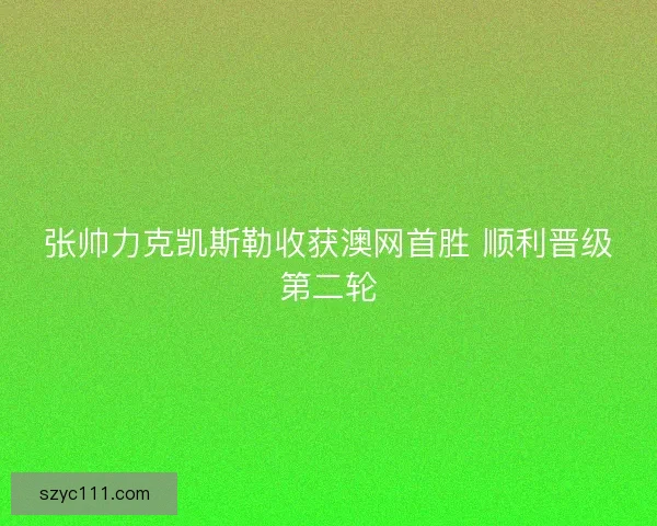 张帅力克凯斯勒收获澳网首胜 顺利晋级第二轮 张帅力克凯斯勒收获澳网首胜 顺利晋级第二轮
