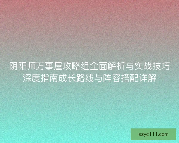 阴阳师万事屋攻略组全面解析与实战技巧深度指南成长路线与阵容搭配详解