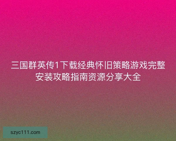 三国群英传1下载经典怀旧策略游戏完整安装攻略指南资源分享大全 三国群英传1下载经典怀旧策略游戏完整安装攻略指南资源分享大全