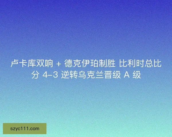 卢卡库双响 + 德克伊珀制胜 比利时总比分 4-3 逆转乌克兰晋级 A 级