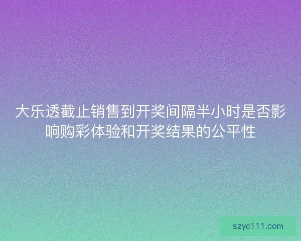 大乐透截止销售到开奖间隔半小时是否影响购彩体验和开奖结果的公平性 大乐透截止销售到开奖间隔半小时是否影响购彩体验和开奖结果的公平性