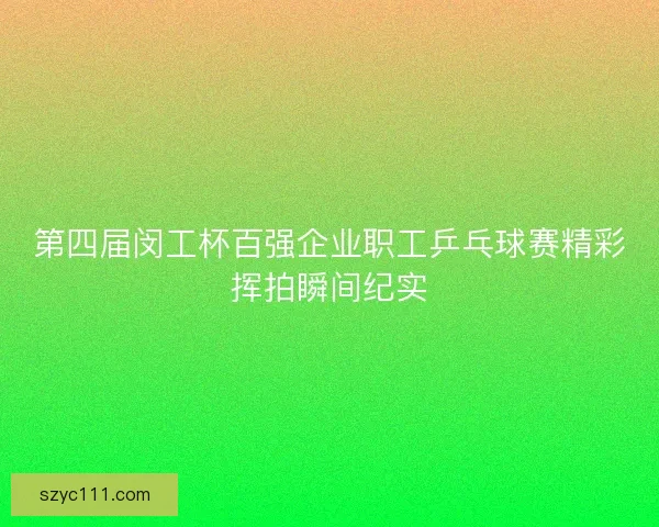 第四届闵工杯百强企业职工乒乓球赛精彩挥拍瞬间纪实