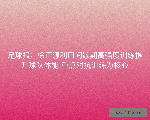 足球报：徐正源利用间歇期高强度训练提升球队体能 重点对抗训练为核心