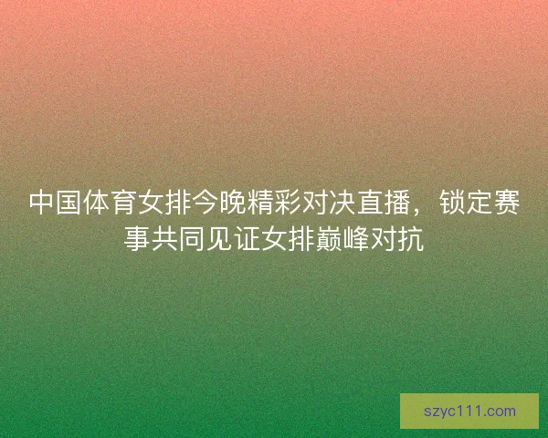 中国体育女排今晚精彩对决直播,锁定赛事共同见证女排巅峰对抗 中国体育女排今晚精彩对决直播,锁定赛事共同见证女排巅峰对抗