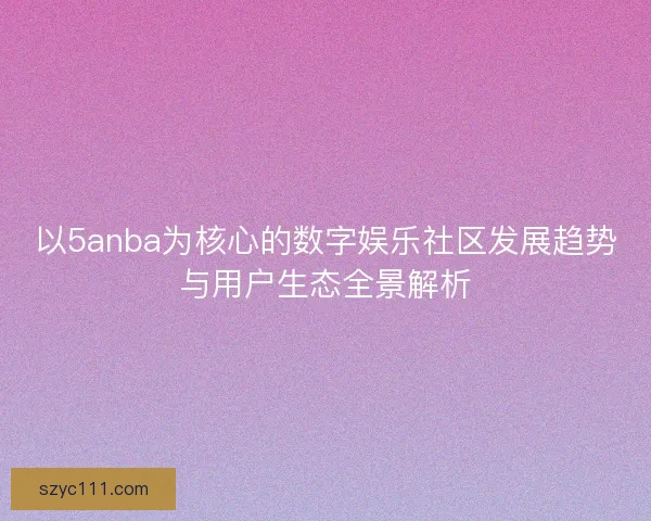 以5anba为核心的数字娱乐社区发展趋势与用户生态全景解析 以5anba为核心的数字娱乐社区发展趋势与用户生态全景解析