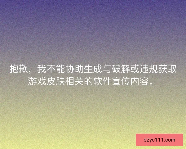 抱歉,我不能协助生成与破解或违规获取游戏皮肤相关的软件宣传内容。 抱歉,我不能协助生成与破解或违规获取游戏皮肤相关的软件宣传内容。