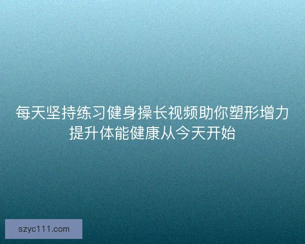 每天坚持练习健身操长视频助你塑形增力提升体能健康从今天开始