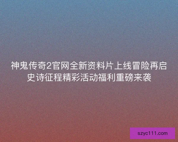 神鬼传奇2官网全新资料片上线冒险再启史诗征程精彩活动福利重磅来袭 神鬼传奇2官网全新资料片上线冒险再启史诗征程精彩活动福利重磅来袭