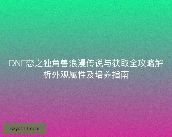 DNF恋之独角兽浪漫传说与获取全攻略解析外观属性及培养指南
