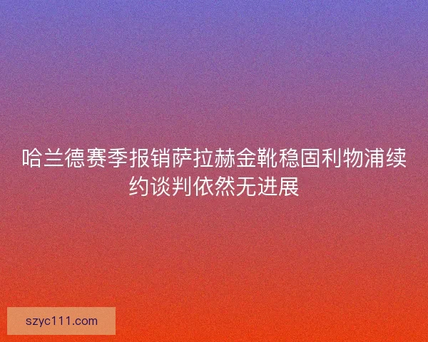 哈兰德赛季报销萨拉赫金靴稳固利物浦续约谈判依然无进展