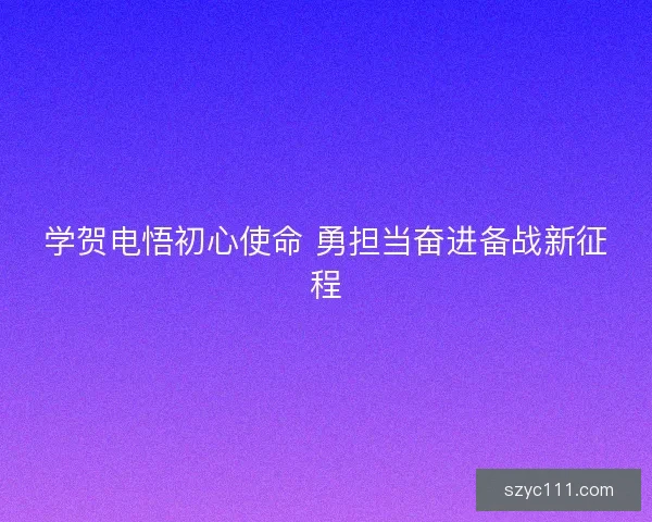 学贺电悟初心使命 勇担当奋进备战新征程