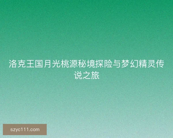 洛克王国月光桃源秘境探险与梦幻精灵传说之旅