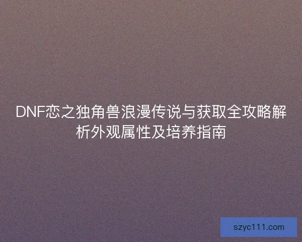 DNF恋之独角兽浪漫传说与获取全攻略解析外观属性及培养指南