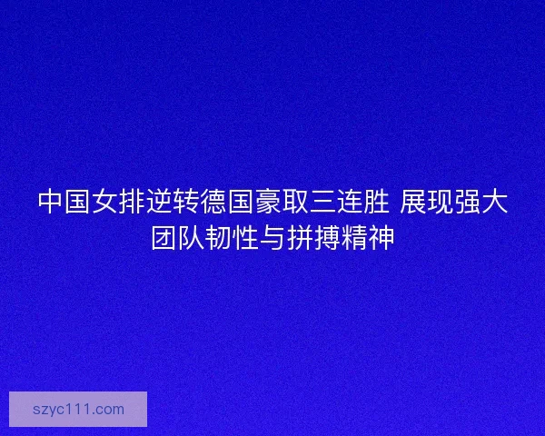 中国女排逆转德国豪取三连胜 展现强大团队韧性与拼搏精神