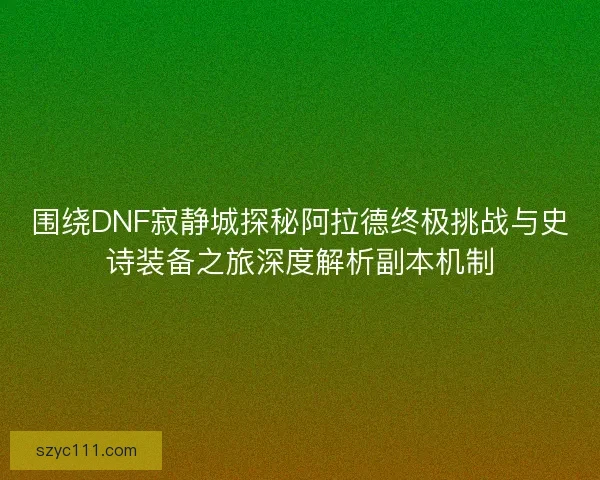 围绕DNF寂静城探秘阿拉德终极挑战与史诗装备之旅深度解析副本机制