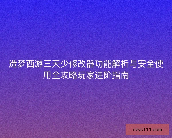 造梦西游三天少修改器功能解析与安全使用全攻略玩家进阶指南 造梦西游三天少修改器功能解析与安全使用全攻略玩家进阶指南