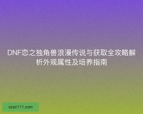DNF恋之独角兽浪漫传说与获取全攻略解析外观属性及培养指南 DNF恋之独角兽浪漫传说与获取全攻略解析外观属性及培养指南