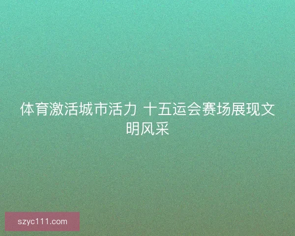体育激活城市活力 十五运会赛场展现文明风采 体育激活城市活力 十五运会赛场展现文明风采
