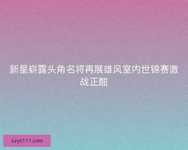 新星崭露头角名将再展雄风室内世锦赛激战正酣 新星崭露头角名将再展雄风室内世锦赛激战正酣