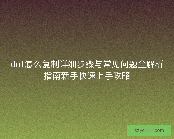 dnf怎么复制详细步骤与常见问题全解析指南新手快速上手攻略