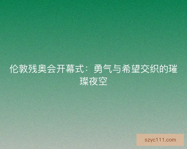 伦敦残奥会开幕式:勇气与希望交织的璀璨夜空 伦敦残奥会开幕式:勇气与希望交织的璀璨夜空