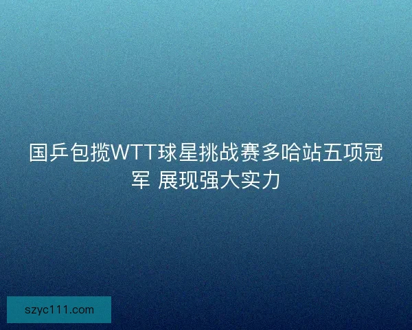 国乒包揽WTT球星挑战赛多哈站五项冠军 展现强大实力