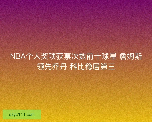 NBA个人奖项获票次数前十球星 詹姆斯领先乔丹 科比稳居第三