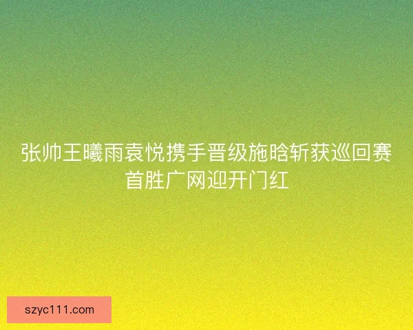张帅王曦雨袁悦携手晋级施晗斩获巡回赛首胜广网迎开门红