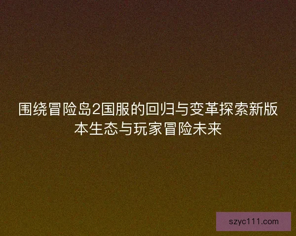 围绕冒险岛2国服的回归与变革探索新版本生态与玩家冒险未来